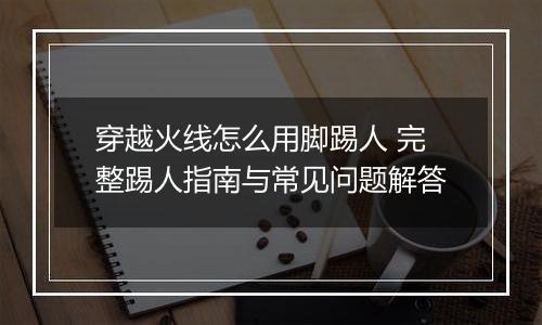穿越火线怎么用脚踢人 完整踢人指南与常见问题解答