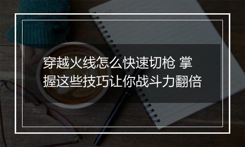 穿越火线怎么快速切枪 掌握这些技巧让你战斗力翻倍