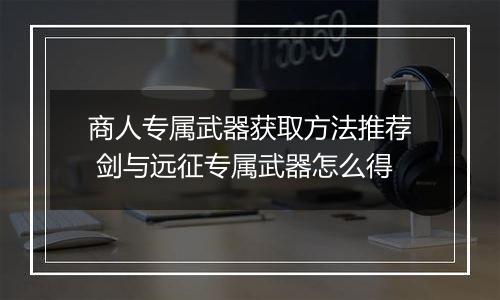 商人专属武器获取方法推荐 剑与远征专属武器怎么得