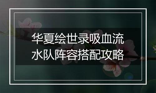 华夏绘世录吸血流水队阵容搭配攻略