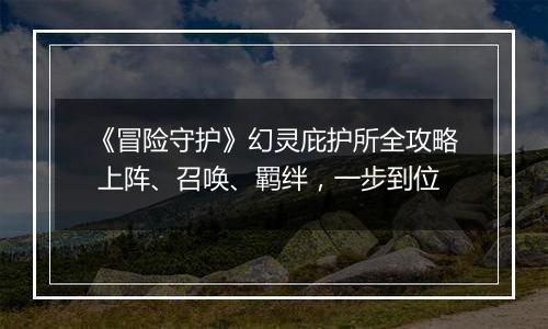 《冒险守护》幻灵庇护所全攻略 上阵、召唤、羁绊，一步到位