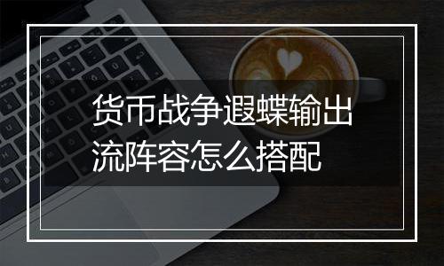 货币战争遐蝶输出流阵容怎么搭配