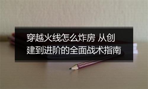 穿越火线怎么炸房 从创建到进阶的全面战术指南