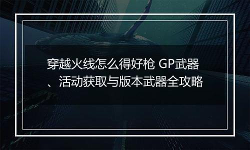穿越火线怎么得好枪 GP武器、活动获取与版本武器全攻略