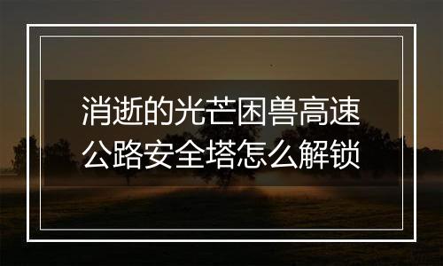 消逝的光芒困兽高速公路安全塔怎么解锁