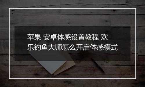 苹果 安卓体感设置教程 欢乐钓鱼大师怎么开启体感模式