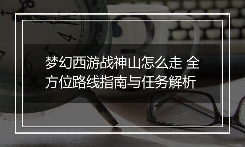 梦幻西游战神山怎么走 全方位路线指南与任务解析