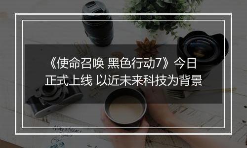 《使命召唤 黑色行动7》今日正式上线 以近未来科技为背景