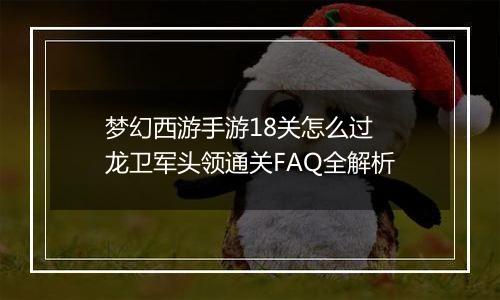 梦幻西游手游18关怎么过 龙卫军头领通关FAQ全解析