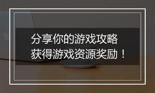 分享你的游戏攻略 获得游戏资源奖励！