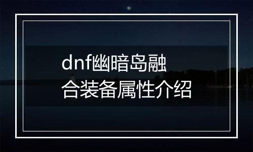 dnf幽暗岛融合装备属性介绍