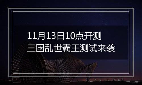 11月13日10点开测三国乱世霸王测试来袭