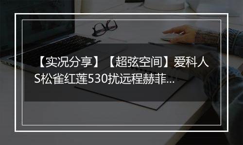 【实况分享】【超弦空间】爱科人S松雀红莲530扰远程赫菲斯托斯781