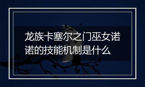 龙族卡塞尔之门巫女诺诺的技能机制是什么