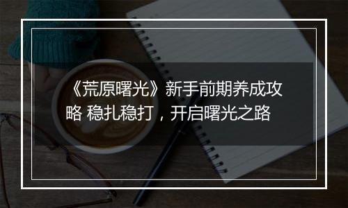 《荒原曙光》新手前期养成攻略 稳扎稳打，开启曙光之路