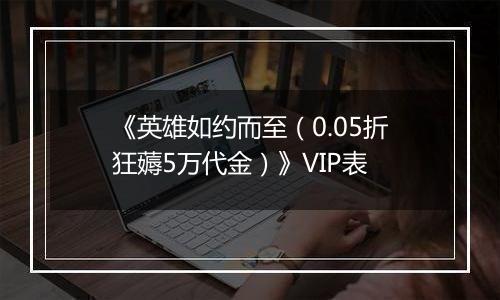 《英雄如约而至（0.05折狂薅5万代金）》VIP表