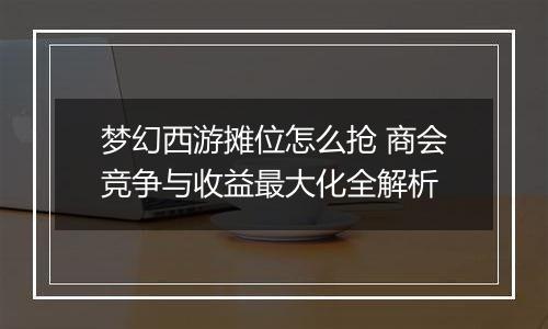 梦幻西游摊位怎么抢 商会竞争与收益最大化全解析