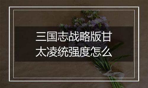 三国志战略版甘太凌统强度怎么
