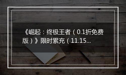 《崛起：终极王者（0.1折免费版）》限时累充（11.15-11.17）