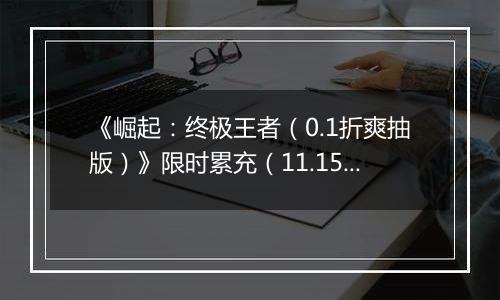 《崛起：终极王者（0.1折爽抽版）》限时累充（11.15-11.17）