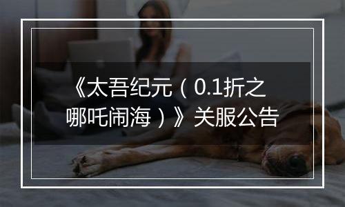 《太吾纪元（0.1折之哪吒闹海）》关服公告