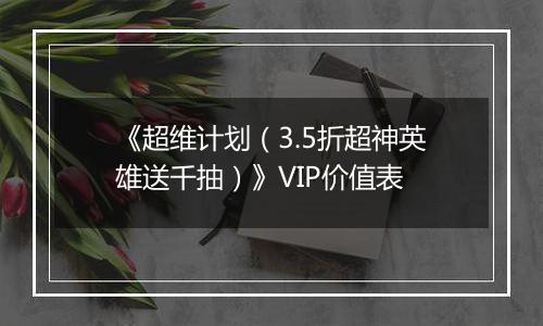 《超维计划（3.5折超神英雄送千抽）》VIP价值表