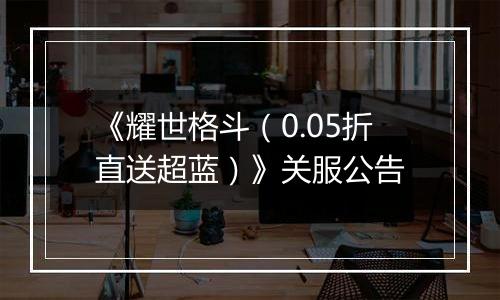 《耀世格斗（0.05折直送超蓝）》关服公告