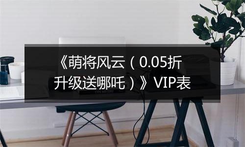 《萌将风云（0.05折升级送哪吒）》VIP表