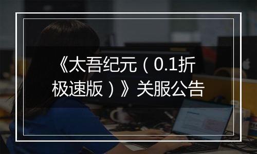 《太吾纪元（0.1折极速版）》关服公告