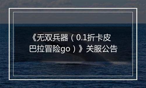 《无双兵器（0.1折卡皮巴拉冒险go）》关服公告